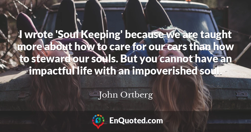 I wrote 'Soul Keeping' because we are taught more about how to care for our cars than how to steward our souls. But you cannot have an impactful life with an impoverished soul.