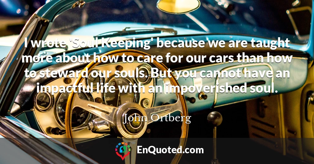 I wrote 'Soul Keeping' because we are taught more about how to care for our cars than how to steward our souls. But you cannot have an impactful life with an impoverished soul.