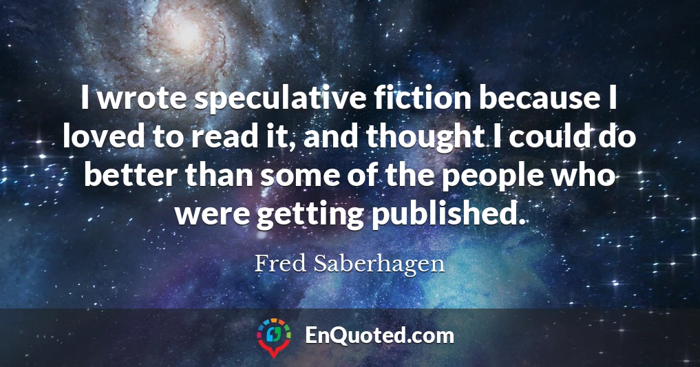 I wrote speculative fiction because I loved to read it, and thought I could do better than some of the people who were getting published.