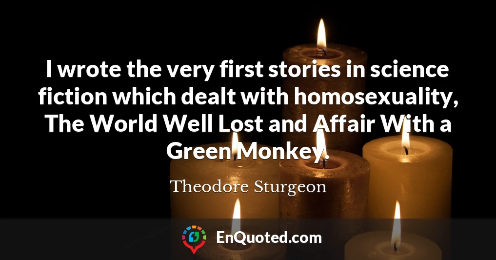 I wrote the very first stories in science fiction which dealt with homosexuality, The World Well Lost and Affair With a Green Monkey.