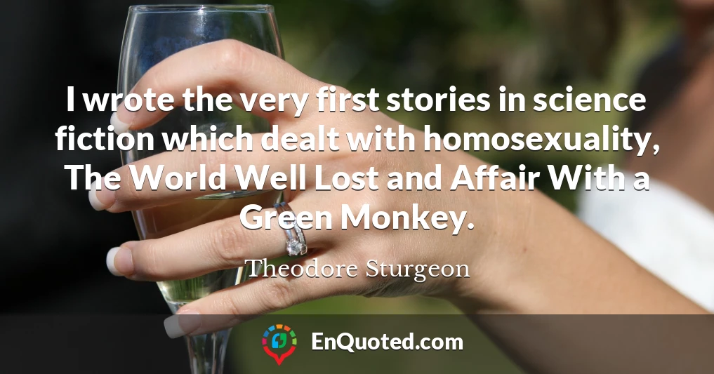 I wrote the very first stories in science fiction which dealt with homosexuality, The World Well Lost and Affair With a Green Monkey.