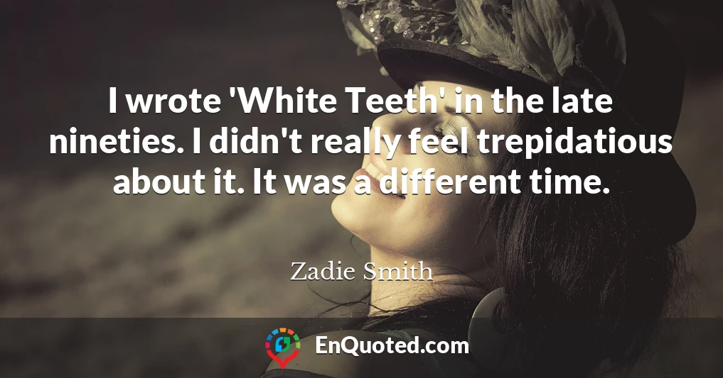 I wrote 'White Teeth' in the late nineties. I didn't really feel trepidatious about it. It was a different time.