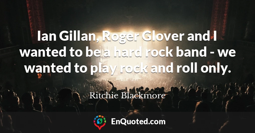 Ian Gillan, Roger Glover and I wanted to be a hard rock band - we wanted to play rock and roll only.