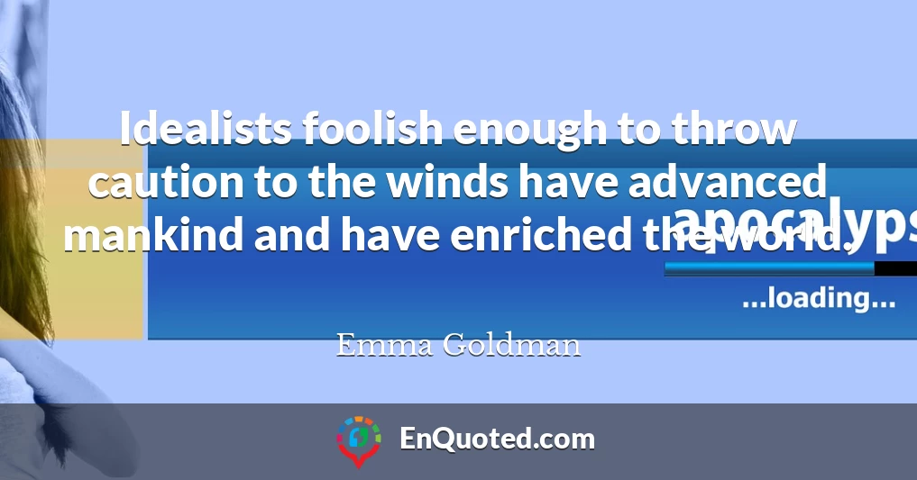 Idealists foolish enough to throw caution to the winds have advanced mankind and have enriched the world.
