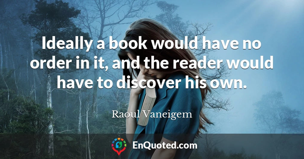 Ideally a book would have no order in it, and the reader would have to discover his own.