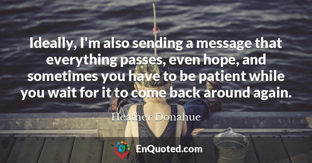 Ideally, I'm also sending a message that everything passes, even hope, and sometimes you have to be patient while you wait for it to come back around again.