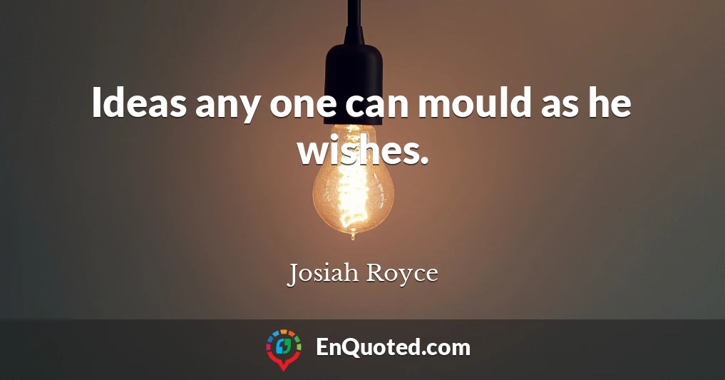 Ideas any one can mould as he wishes.