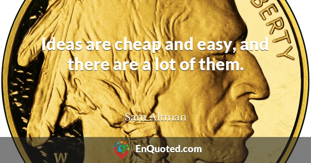 Ideas are cheap and easy, and there are a lot of them.