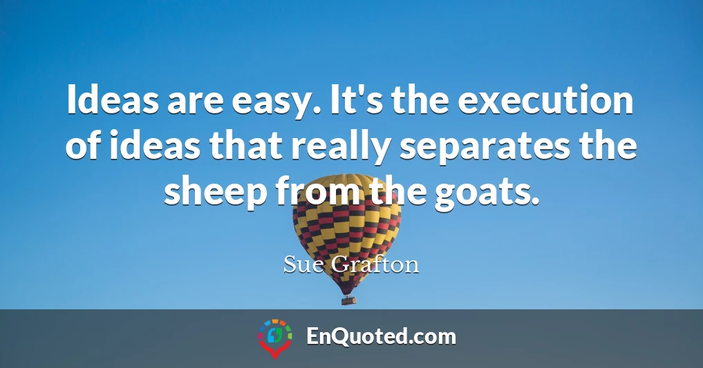 Ideas are easy. It's the execution of ideas that really separates the sheep from the goats.