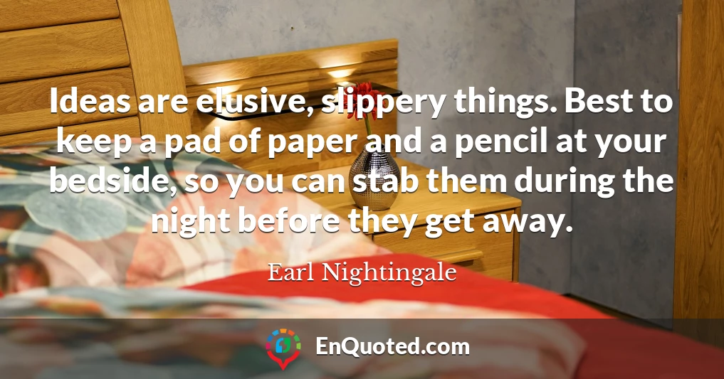 Ideas are elusive, slippery things. Best to keep a pad of paper and a pencil at your bedside, so you can stab them during the night before they get away.