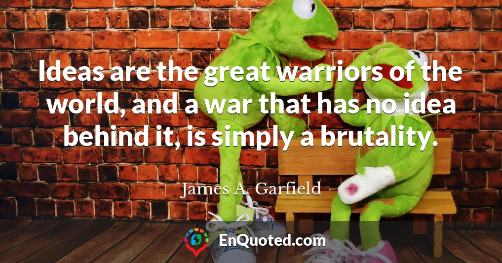 Ideas are the great warriors of the world, and a war that has no idea behind it, is simply a brutality.