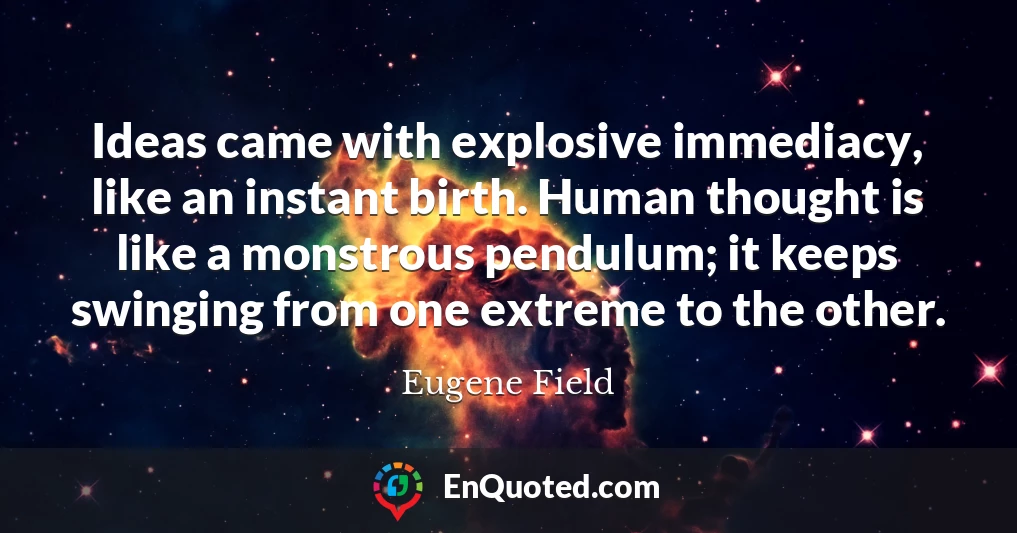 Ideas came with explosive immediacy, like an instant birth. Human thought is like a monstrous pendulum; it keeps swinging from one extreme to the other.