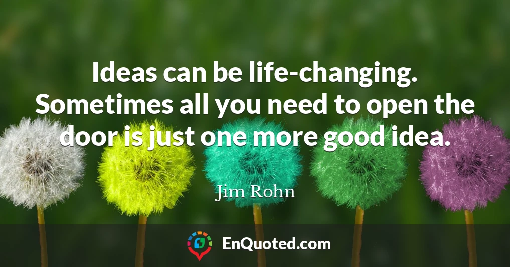 Ideas can be life-changing. Sometimes all you need to open the door is just one more good idea.