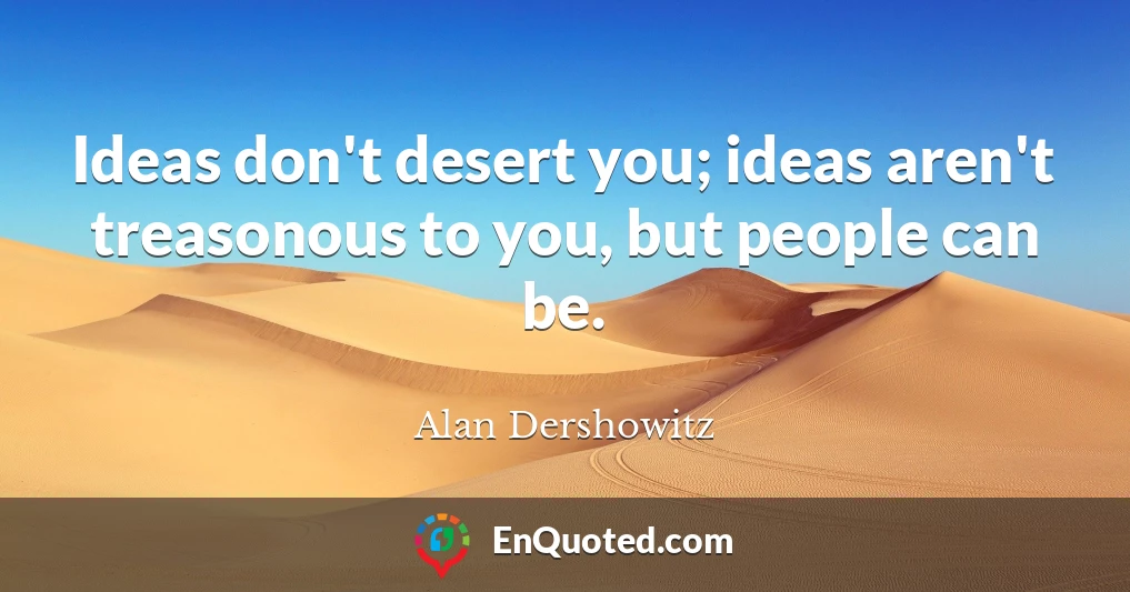 Ideas don't desert you; ideas aren't treasonous to you, but people can be.