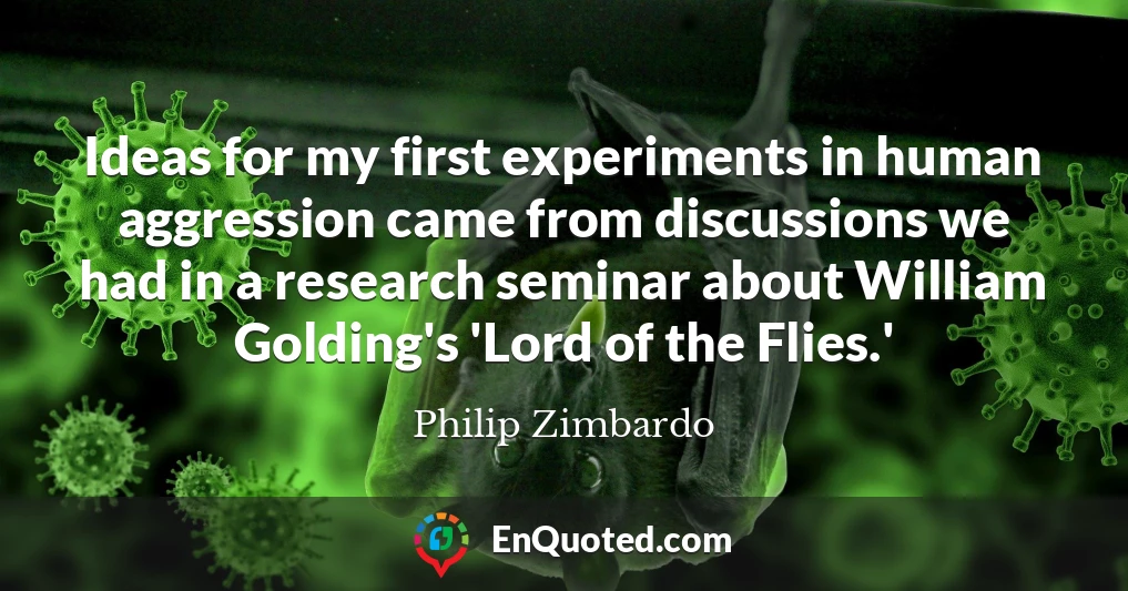 Ideas for my first experiments in human aggression came from discussions we had in a research seminar about William Golding's 'Lord of the Flies.'