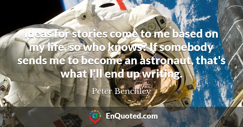 Ideas for stories come to me based on my life, so who knows? If somebody sends me to become an astronaut, that's what I'll end up writing.
