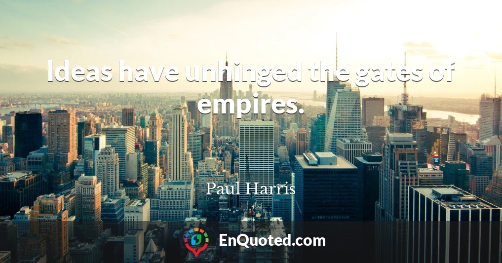 Ideas have unhinged the gates of empires.