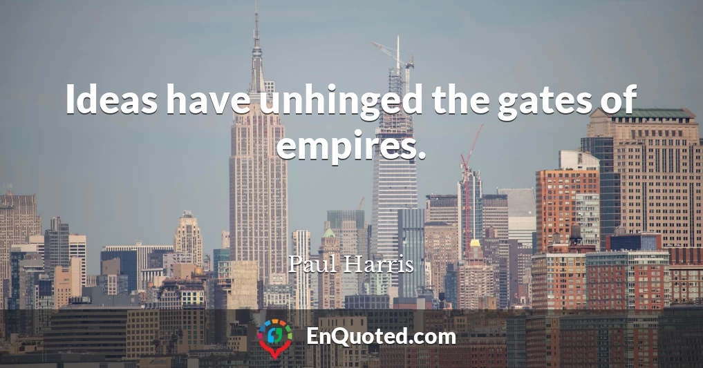 Ideas have unhinged the gates of empires.