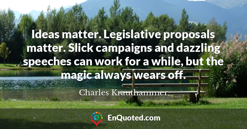 Ideas matter. Legislative proposals matter. Slick campaigns and dazzling speeches can work for a while, but the magic always wears off.