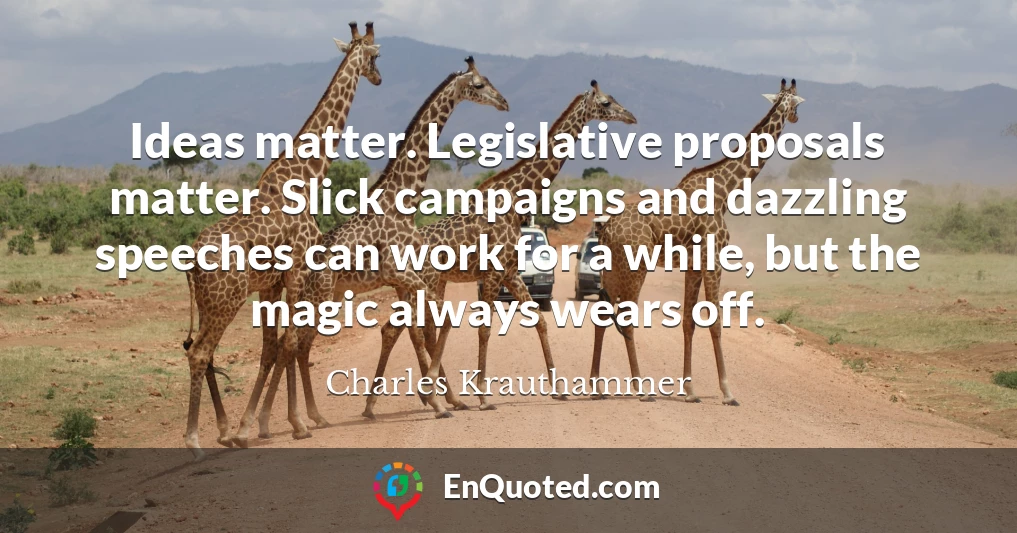 Ideas matter. Legislative proposals matter. Slick campaigns and dazzling speeches can work for a while, but the magic always wears off.