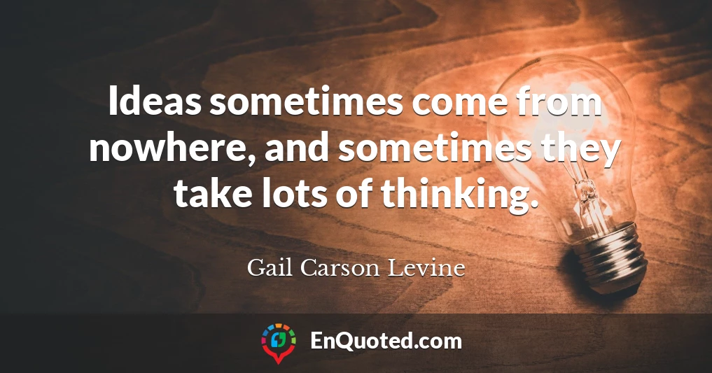 Ideas sometimes come from nowhere, and sometimes they take lots of thinking.