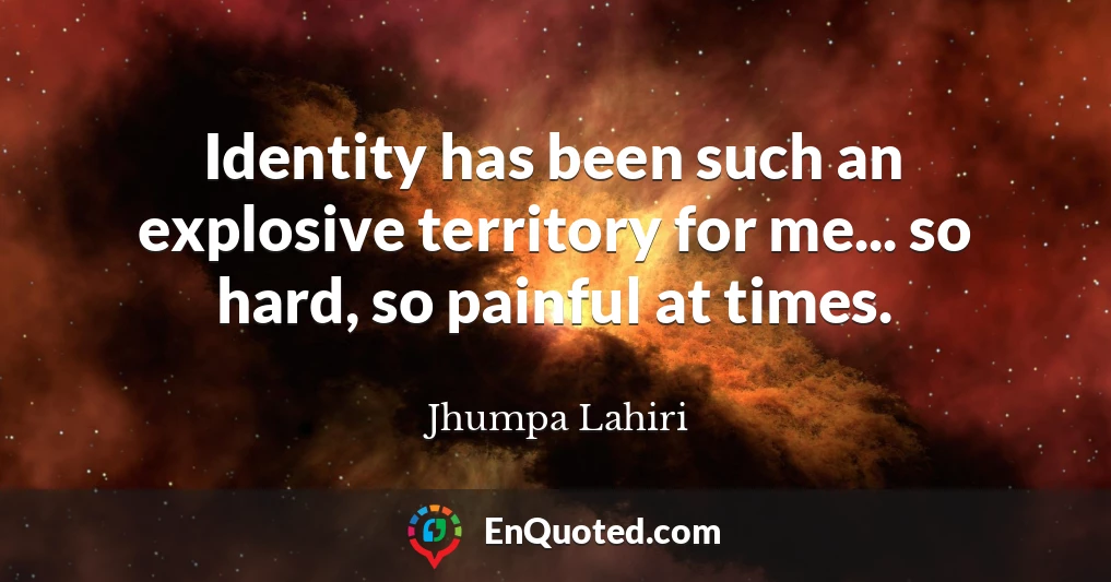 Identity has been such an explosive territory for me... so hard, so painful at times.