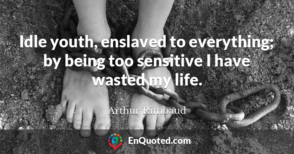 Idle youth, enslaved to everything; by being too sensitive I have wasted my life.
