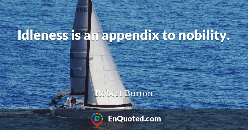 Idleness is an appendix to nobility.