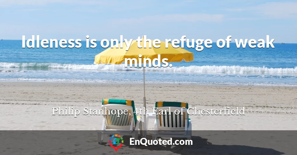 Idleness is only the refuge of weak minds.