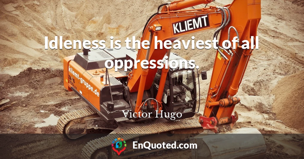 Idleness is the heaviest of all oppressions.