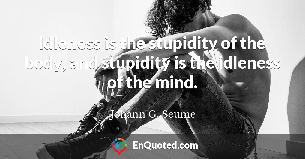 Idleness is the stupidity of the body, and stupidity is the idleness of the mind.