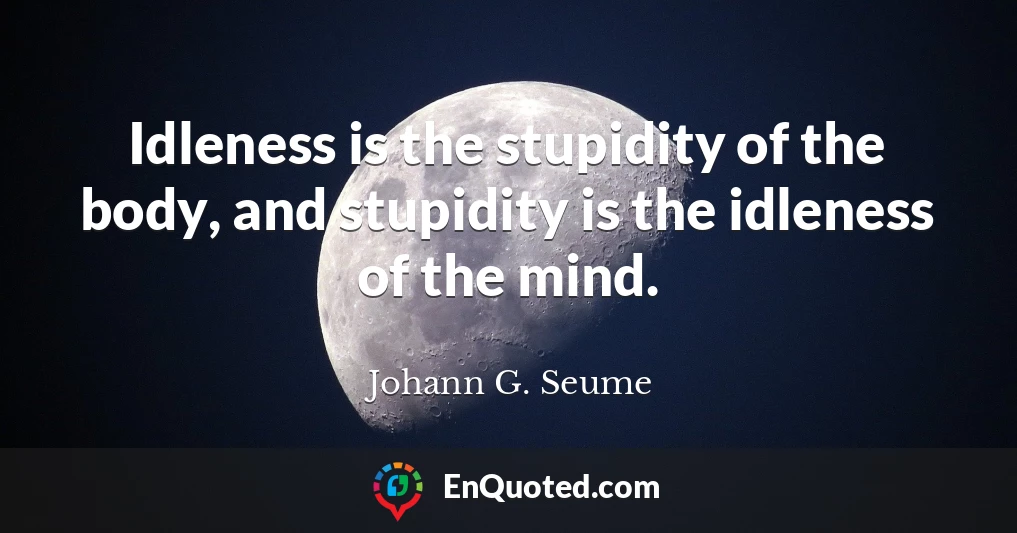 Idleness is the stupidity of the body, and stupidity is the idleness of the mind.