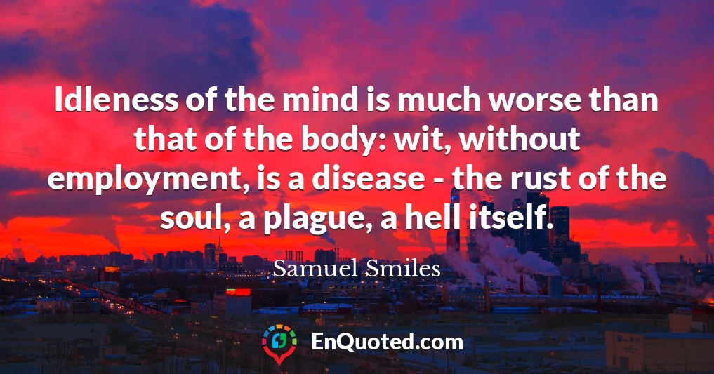 Idleness of the mind is much worse than that of the body: wit, without employment, is a disease - the rust of the soul, a plague, a hell itself.