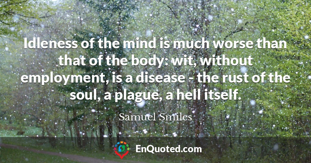 Idleness of the mind is much worse than that of the body: wit, without employment, is a disease - the rust of the soul, a plague, a hell itself.