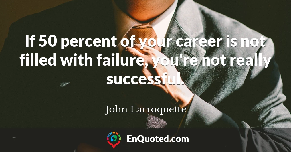 If 50 percent of your career is not filled with failure, you're not really successful.