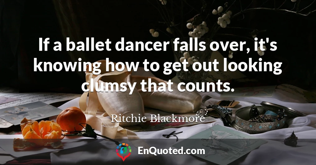 If a ballet dancer falls over, it's knowing how to get out looking clumsy that counts.