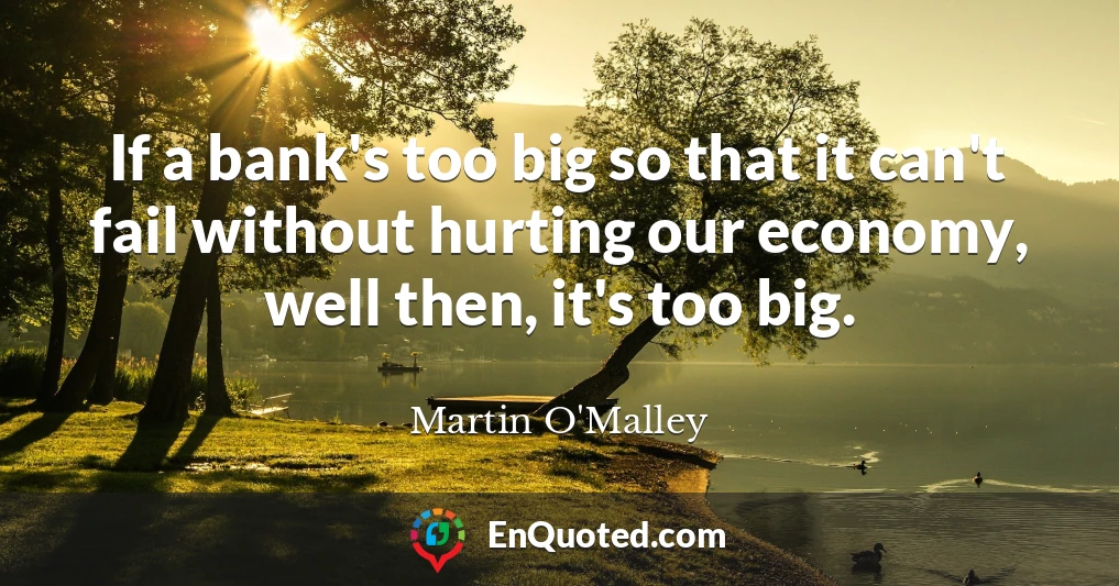 If a bank's too big so that it can't fail without hurting our economy, well then, it's too big.