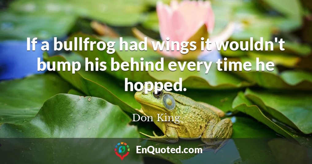 If a bullfrog had wings it wouldn't bump his behind every time he hopped.
