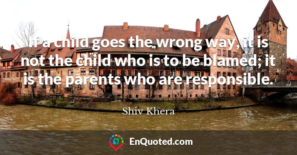 If a child goes the wrong way, it is not the child who is to be blamed; it is the parents who are responsible.