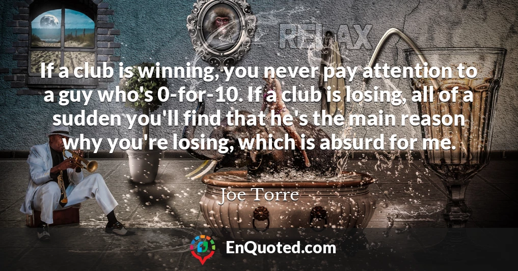 If a club is winning, you never pay attention to a guy who's 0-for-10. If a club is losing, all of a sudden you'll find that he's the main reason why you're losing, which is absurd for me.