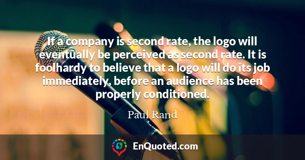 If a company is second rate, the logo will eventually be perceived as second rate. It is foolhardy to believe that a logo will do its job immediately, before an audience has been properly conditioned.