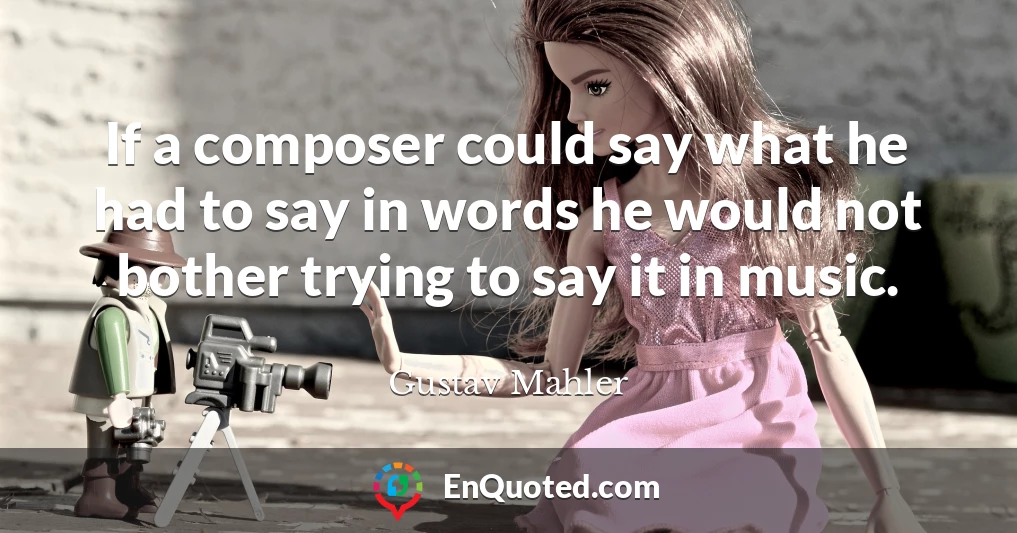 If a composer could say what he had to say in words he would not bother trying to say it in music.