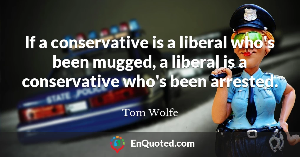 If a conservative is a liberal who's been mugged, a liberal is a conservative who's been arrested.