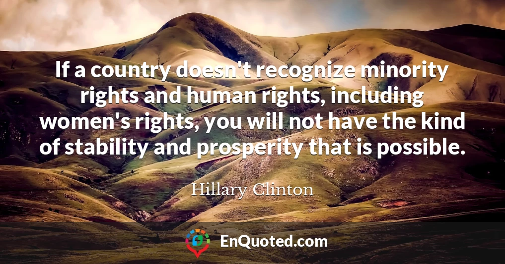 If a country doesn't recognize minority rights and human rights, including women's rights, you will not have the kind of stability and prosperity that is possible.
