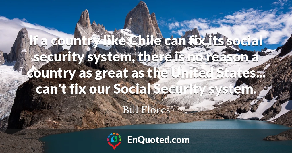 If a country like Chile can fix its social security system, there is no reason a country as great as the United States... can't fix our Social Security system.