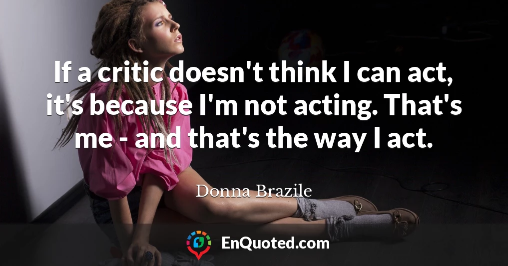 If a critic doesn't think I can act, it's because I'm not acting. That's me - and that's the way I act.