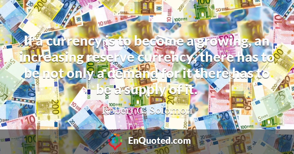 If a currency is to become a growing, an increasing reserve currency, there has to be not only a demand for it there has to be a supply of it.