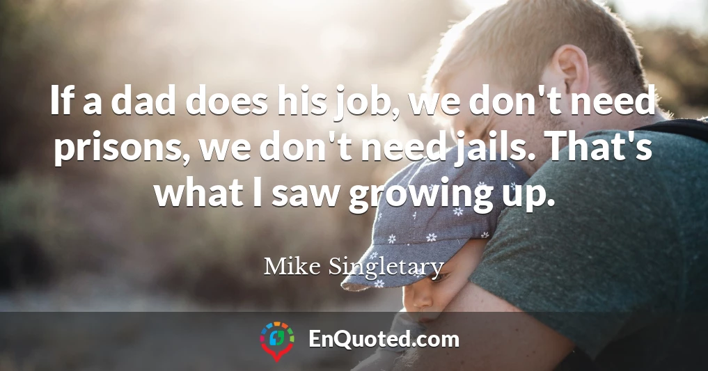 If a dad does his job, we don't need prisons, we don't need jails. That's what I saw growing up.