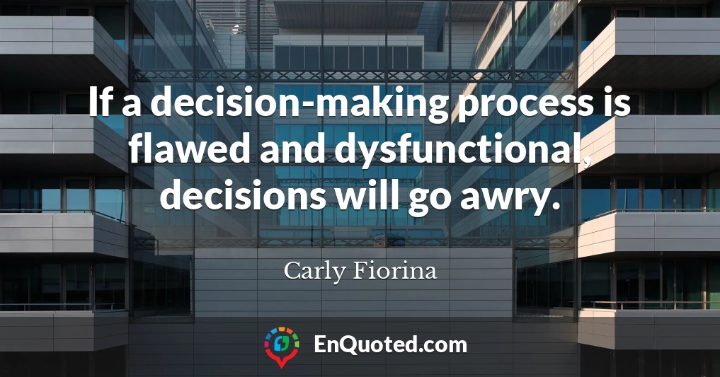 If a decision-making process is flawed and dysfunctional, decisions will go awry.