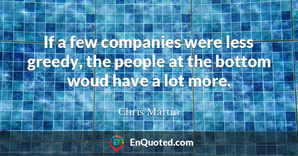 If a few companies were less greedy, the people at the bottom woud have a lot more.